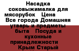 Насадка-соковыжималка для мясорубок › Цена ­ 250 - Все города Домашняя утварь и предметы быта » Посуда и кухонные принадлежности   . Крым,Старый Крым